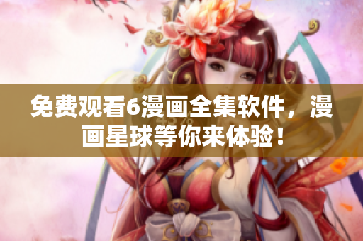 免费观看6漫画全集软件，漫画星球等你来体验！