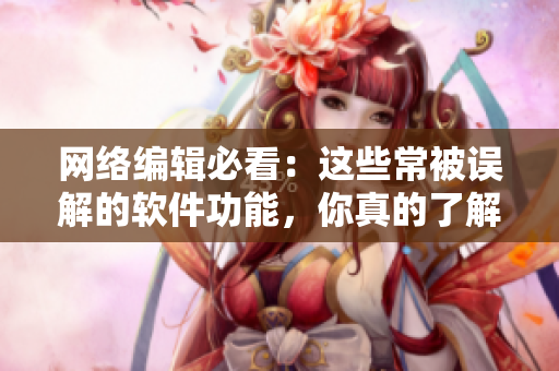 网络编辑必看：这些常被误解的软件功能，你真的了解吗？