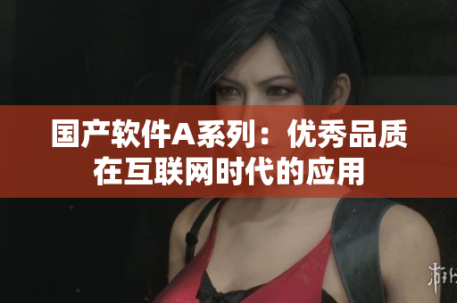 国产软件A系列：优秀品质在互联网时代的应用