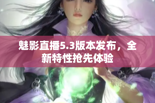 魅影直播5.3版本发布，全新特性抢先体验