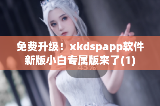 免费升级！xkdspapp软件新版小白专属版来了(1)
