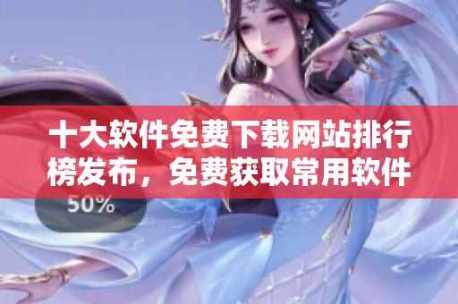 十大软件免费下载网站排行榜发布，免费获取常用软件