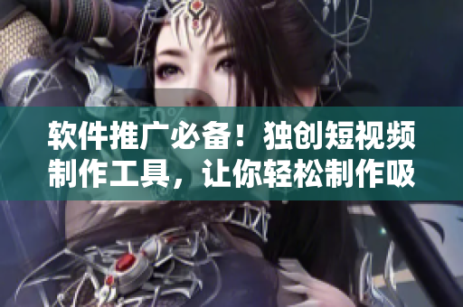 软件推广必备！独创短视频制作工具，让你轻松制作吸睛宣传片！