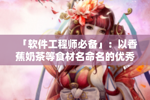 「软件工程师必备」：以香蕉奶茶等食材名命名的优秀编程软件推荐