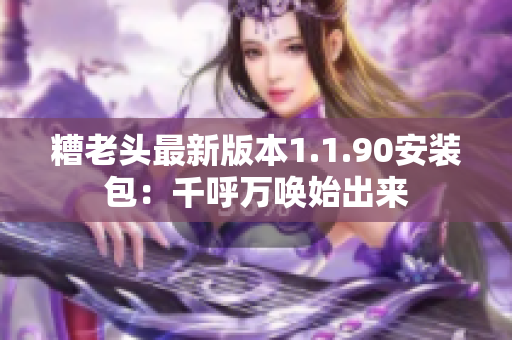 糟老头最新版本1.1.90安装包：千呼万唤始出来