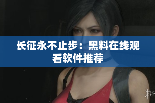 长征永不止步：黑料在线观看软件推荐
