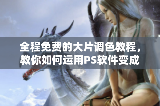 全程免费的大片调色教程，教你如何运用PS软件变成一名专业调色大师