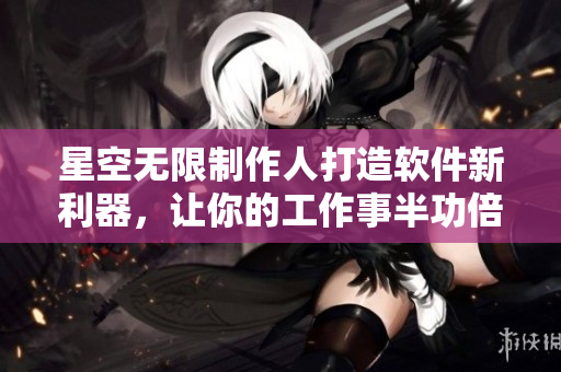 星空无限制作人打造软件新利器，让你的工作事半功倍！