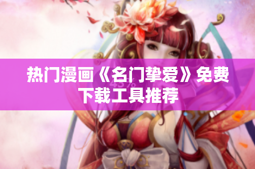 热门漫画《名门挚爱》免费下载工具推荐