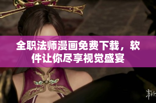 全职法师漫画免费下载，软件让你尽享视觉盛宴