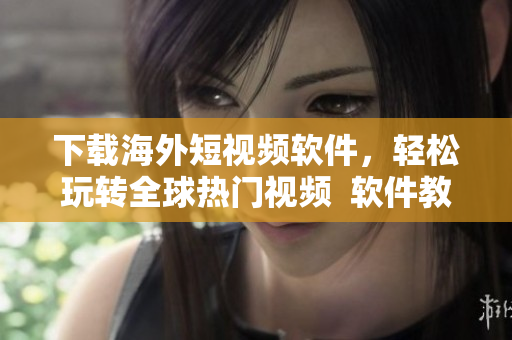下载海外短视频软件，轻松玩转全球热门视频  软件教程