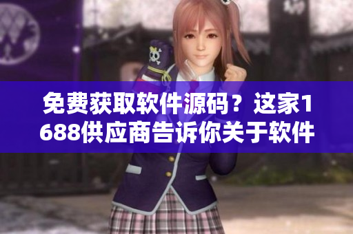 免费获取软件源码？这家1688供应商告诉你关于软件的一切！