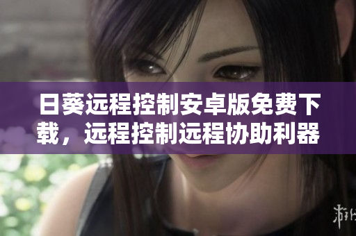 日葵远程控制安卓版免费下载，远程控制远程协助利器！