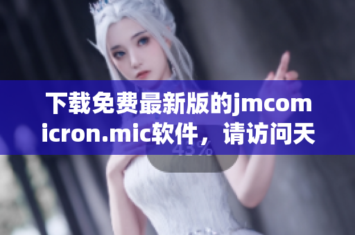 下载免费最新版的jmcomicron.mic软件，请访问天堂官网！
