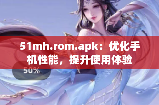 51mh.rom.apk：优化手机性能，提升使用体验