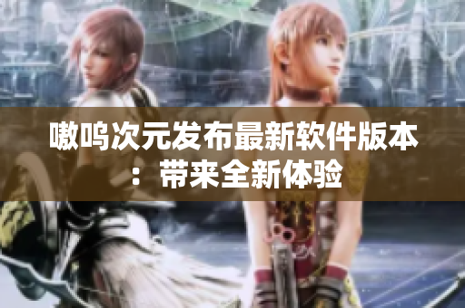嗷呜次元发布最新软件版本：带来全新体验