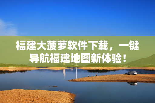 福建大菠萝软件下载，一键导航福建地图新体验！