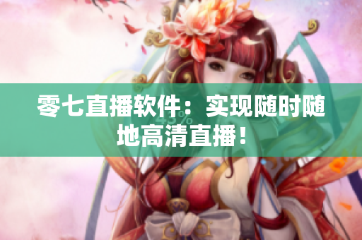 零七直播软件：实现随时随地高清直播！