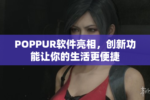 POPPUR软件亮相，创新功能让你的生活更便捷