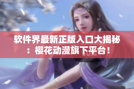 软件界最新正版入口大揭秘：樱花动漫旗下平台！