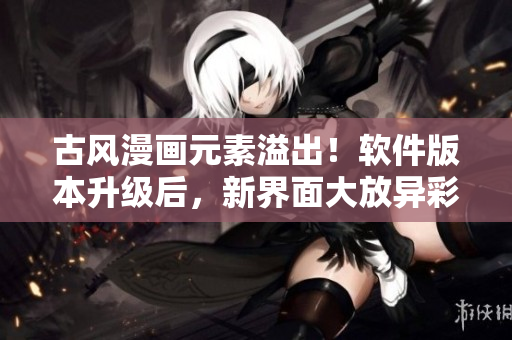 古风漫画元素溢出！软件版本升级后，新界面大放异彩