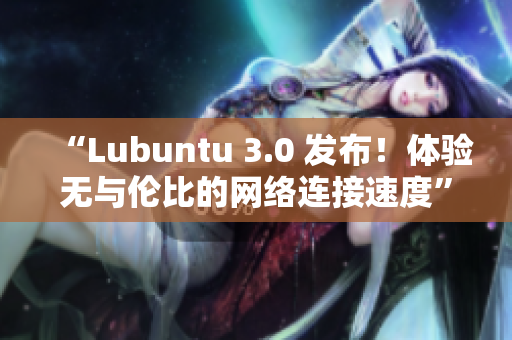 “Lubuntu 3.0 发布！体验无与伦比的网络连接速度”
