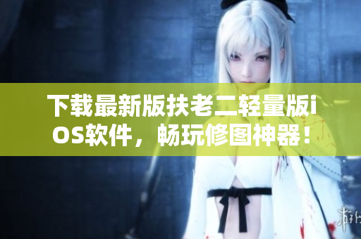 下载最新版扶老二轻量版iOS软件，畅玩修图神器！