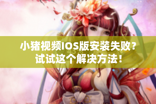 小猪视频IOS版安装失败？试试这个解决方法！