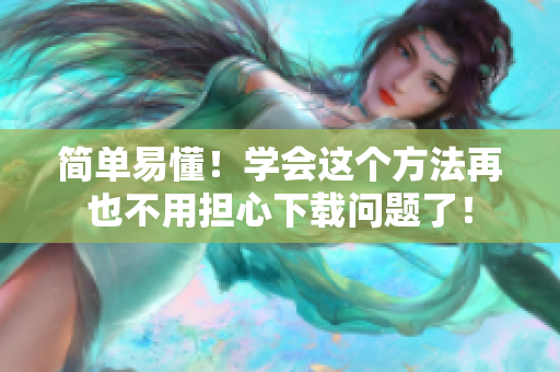 简单易懂！学会这个方法再也不用担心下载问题了！