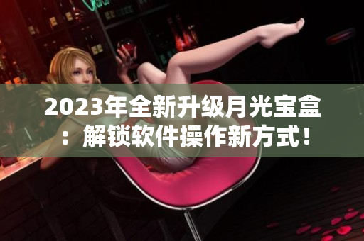 2023年全新升级月光宝盒：解锁软件操作新方式！