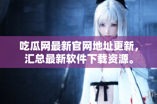 吃瓜网最新官网地址更新，汇总最新软件下载资源。