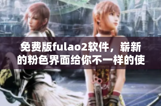 免费版fulao2软件，崭新的粉色界面给你不一样的使用体验