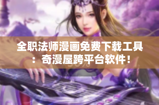 全职法师漫画免费下载工具：奇漫屋跨平台软件！