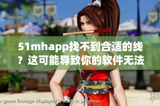 51mhapp找不到合适的线？这可能导致你的软件无法正常运行！