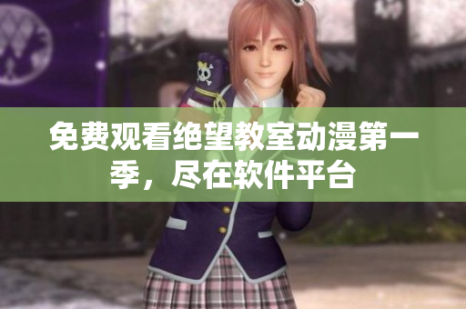 免费观看绝望教室动漫第一季，尽在软件平台