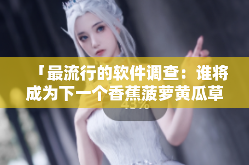 「最流行的软件调查：谁将成为下一个香蕉菠萝黄瓜草莓樱桃榴莲？」