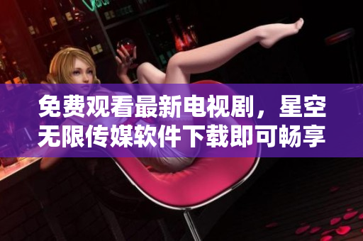 免费观看最新电视剧，星空无限传媒软件下载即可畅享