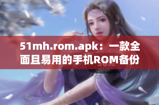 51mh.rom.apk：一款全面且易用的手机ROM备份软件