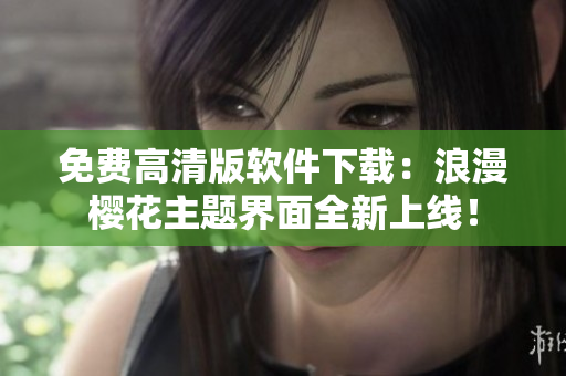 免费高清版软件下载：浪漫樱花主题界面全新上线！