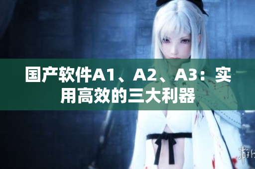 国产软件A1、A2、A3：实用高效的三大利器