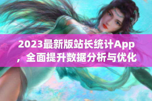 2023最新版站长统计App，全面提升数据分析与优化功能