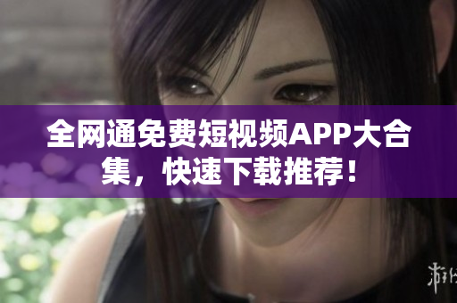 全网通免费短视频APP大合集，快速下载推荐！