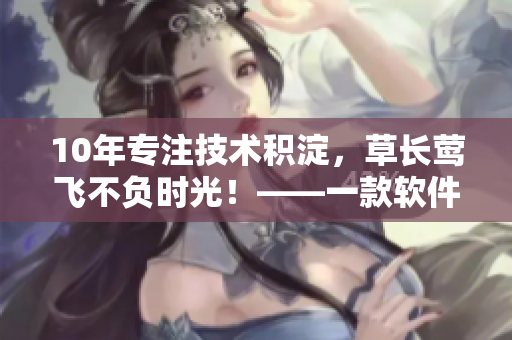 10年专注技术积淀，草长莺飞不负时光！——一款软件的故事