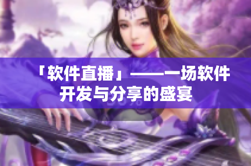 「软件直播」——一场软件开发与分享的盛宴