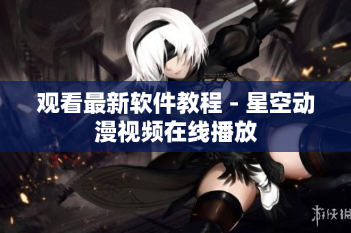 观看最新软件教程 - 星空动漫视频在线播放