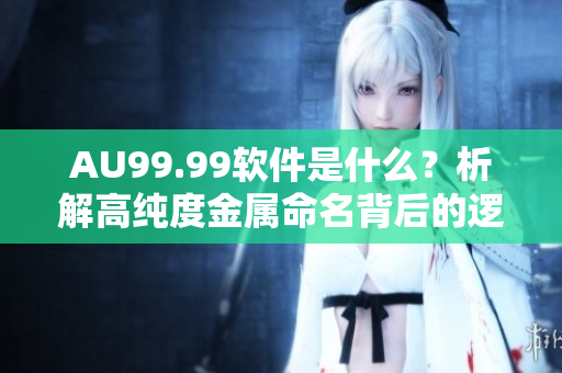 AU99.99软件是什么？析解高纯度金属命名背后的逻辑