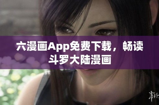 六漫画App免费下载，畅读斗罗大陆漫画