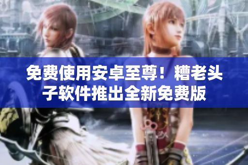 免费使用安卓至尊！糟老头子软件推出全新免费版
