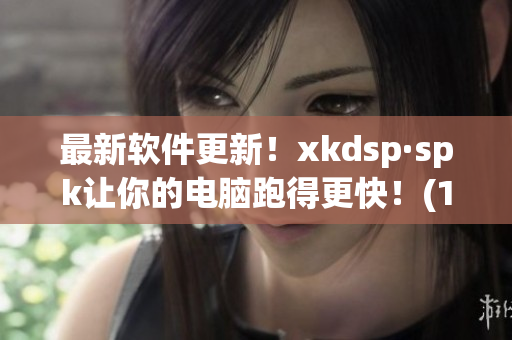 最新软件更新！xkdsp·spk让你的电脑跑得更快！(1)
