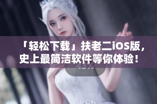「轻松下载」扶老二iOS版，史上最简洁软件等你体验！